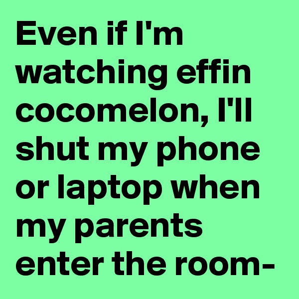 Even if I'm watching effin cocomelon, I'll shut my phone or laptop when my parents enter the room-