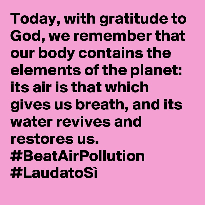 Today, with gratitude to God, we remember that our body contains the elements of the planet: its air is that which gives us breath, and its water revives and restores us. #BeatAirPollution #LaudatoSì