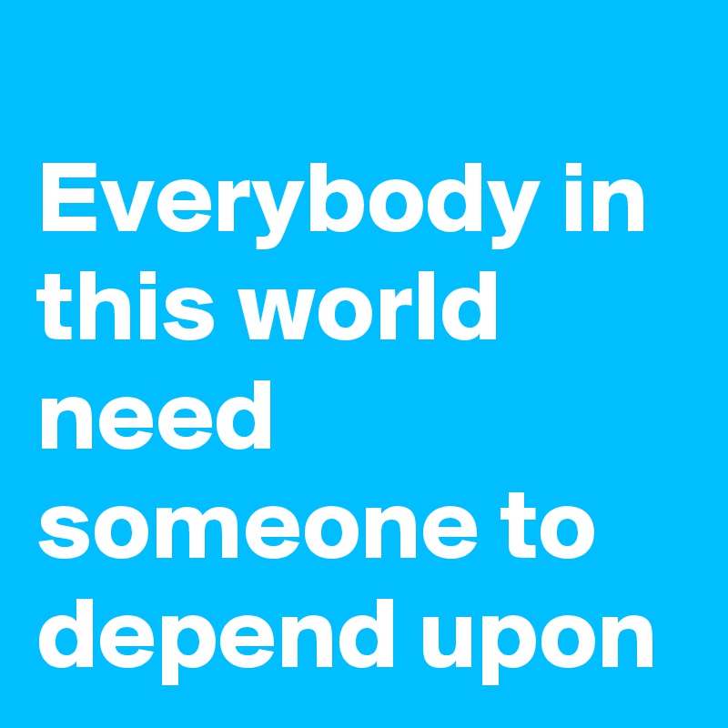 
Everybody in this world need someone to depend upon 