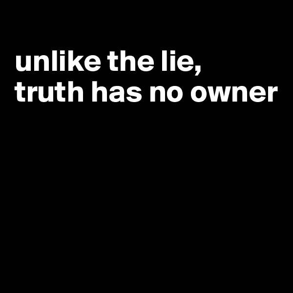 
unlike the lie, 
truth has no owner




