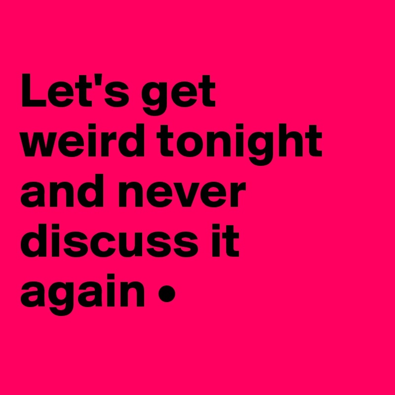 
Let's get
weird tonight and never discuss it again •
