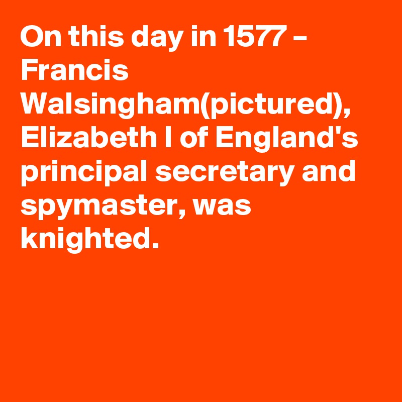 On this day in 1577 – Francis Walsingham(pictured), Elizabeth I of England's principal secretary and spymaster, was knighted.