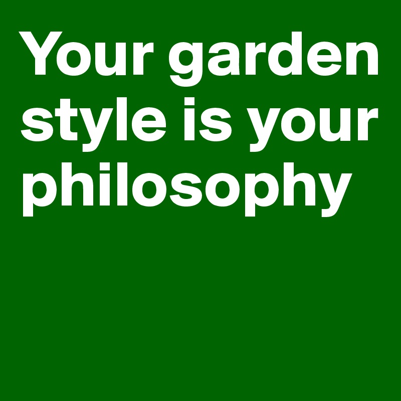 Your garden style is your philosophy

