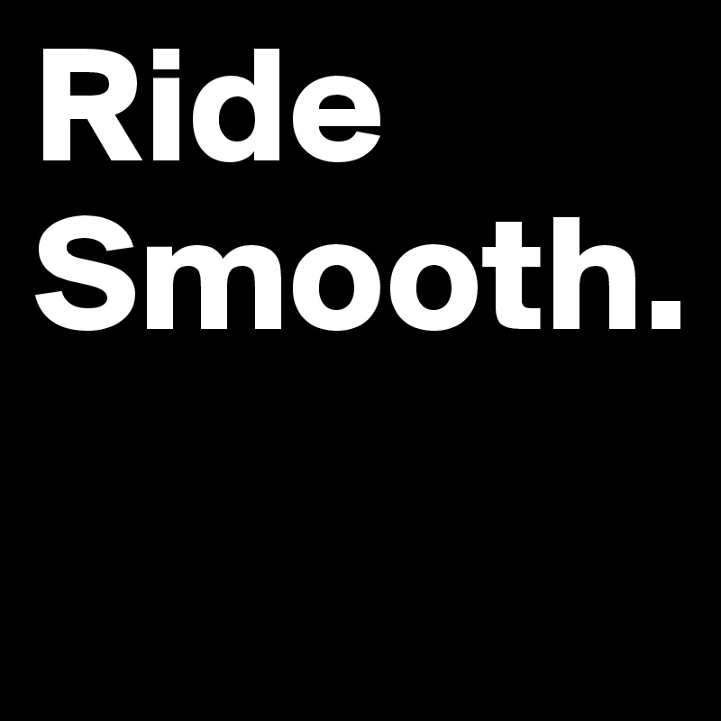 Ride Smooth.
