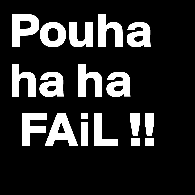 Pouha
ha ha 
 FAiL !!