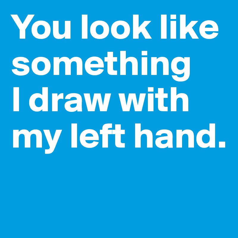 You look like something 
I draw with my left hand.
