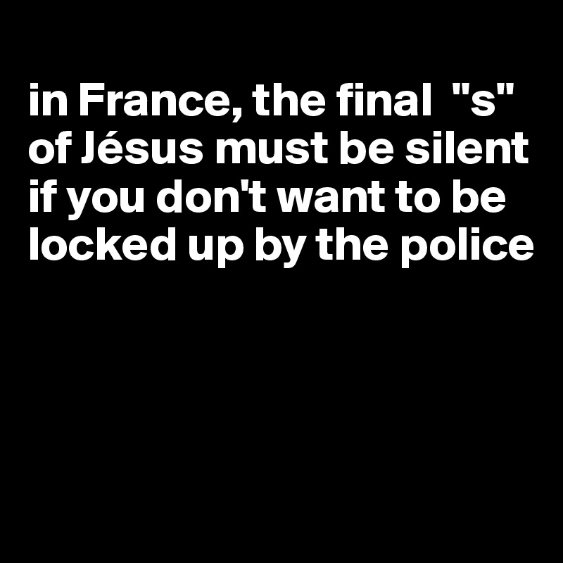 
in France, the final  "s" of Jésus must be silent if you don't want to be locked up by the police




