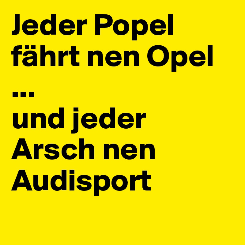 Jeder Popel Fahrt Nen Opel Und Jeder Arsch Nen Audisport Post By Feuilleton On Boldomatic