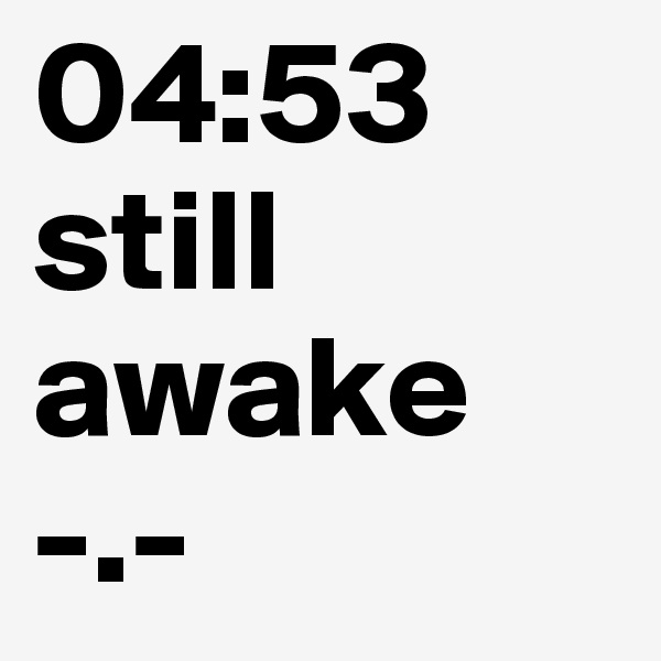 04:53 
still awake
-.-