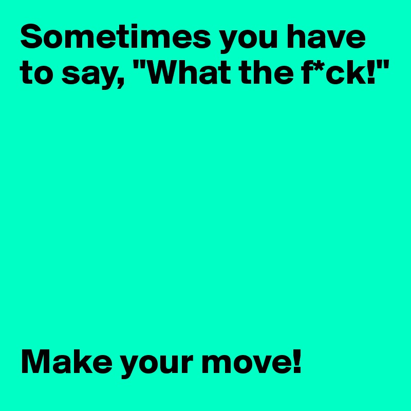 Sometimes you have to say, "What the f*ck!"







Make your move!