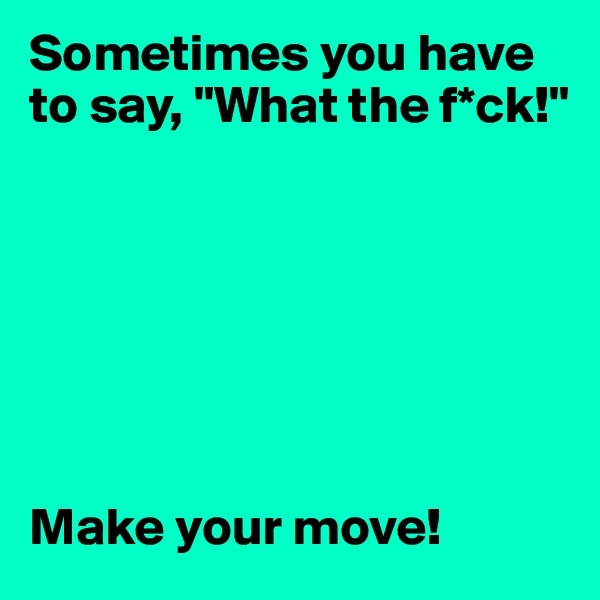 Sometimes you have to say, "What the f*ck!"







Make your move!