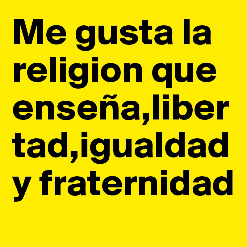 Me gusta la religion que enseña,libertad,igualdad y fraternidad