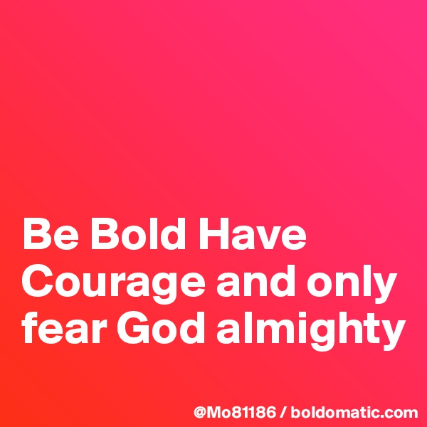 



Be Bold Have Courage and only fear God almighty
