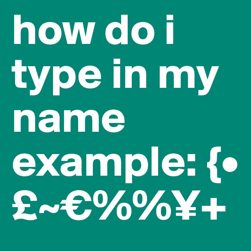 how do i type in my name example: {•£~€%%¥+