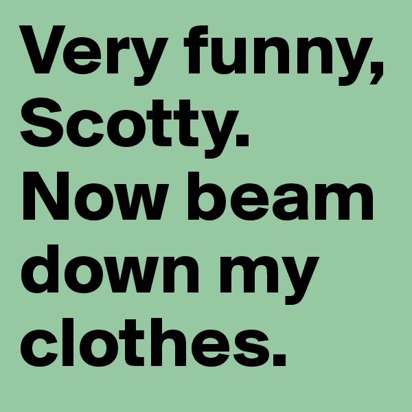 Very funny, Scotty. Now beam down my clothes.
