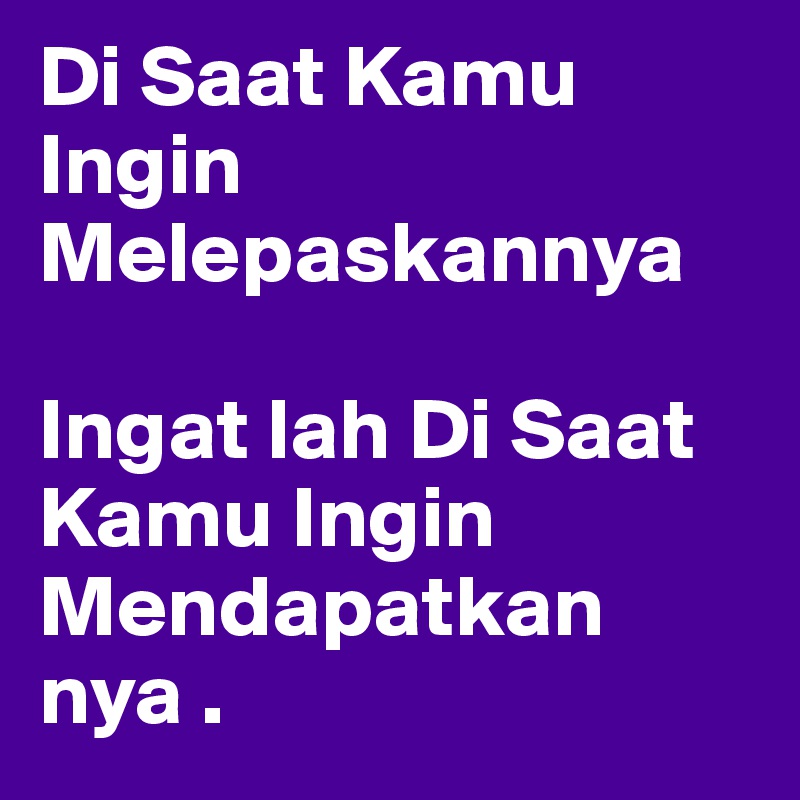 Di Saat Kamu Ingin Melepaskannya  

Ingat lah Di Saat Kamu Ingin Mendapatkan nya . 