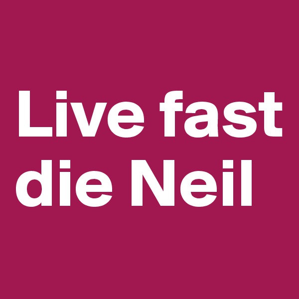 
Live fast die Neil