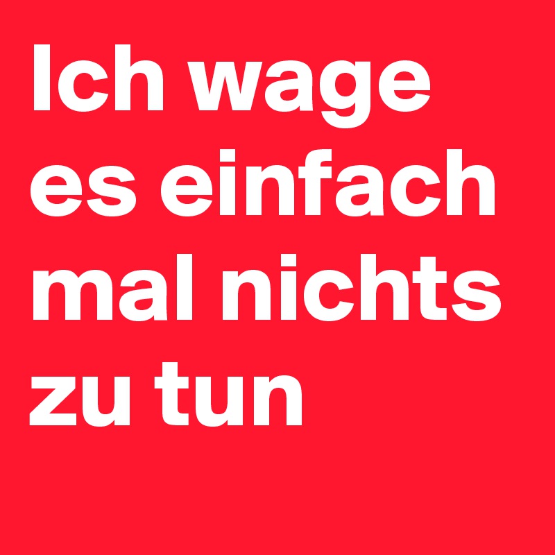 Ich wage es einfach mal nichts zu tun