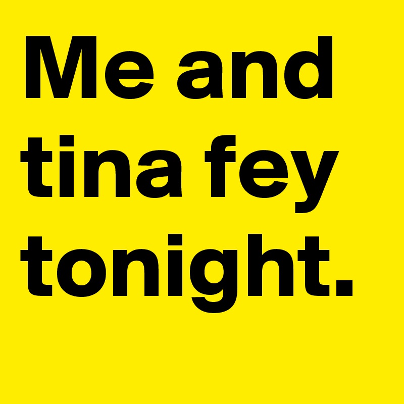 Me and tina fey tonight.