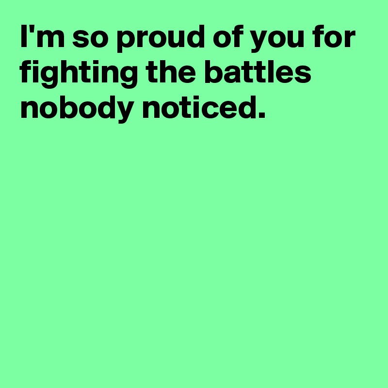 I'm so proud of you for fighting the battles nobody noticed.





