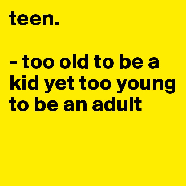 teen.

- too old to be a kid yet too young to be an adult

