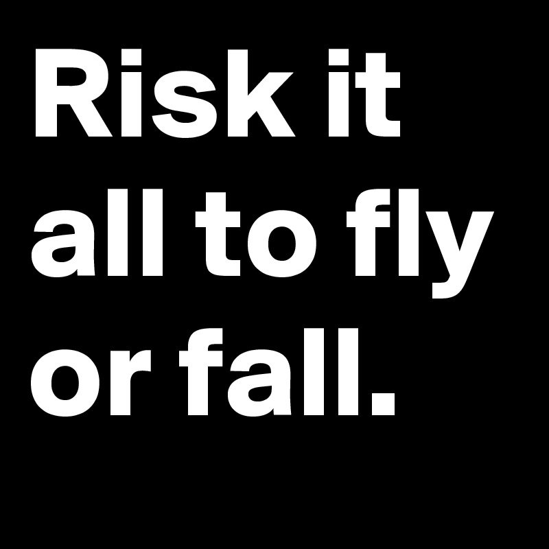 Risk it all to fly or fall. 