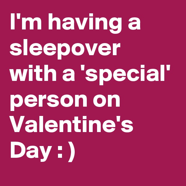 I'm having a sleepover with a 'special' person on Valentine's Day : )