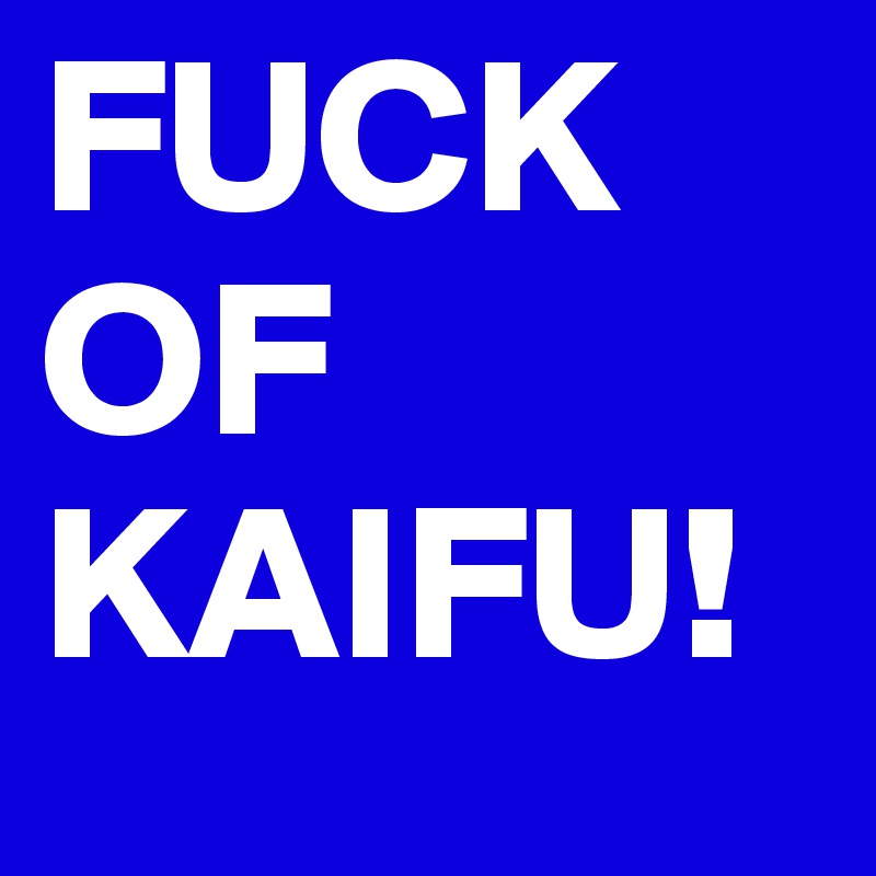 FUCK
OF 
KAIFU!