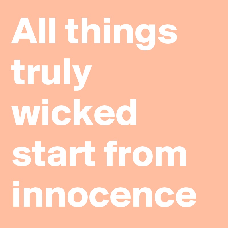 All things truly wicked start from innocence