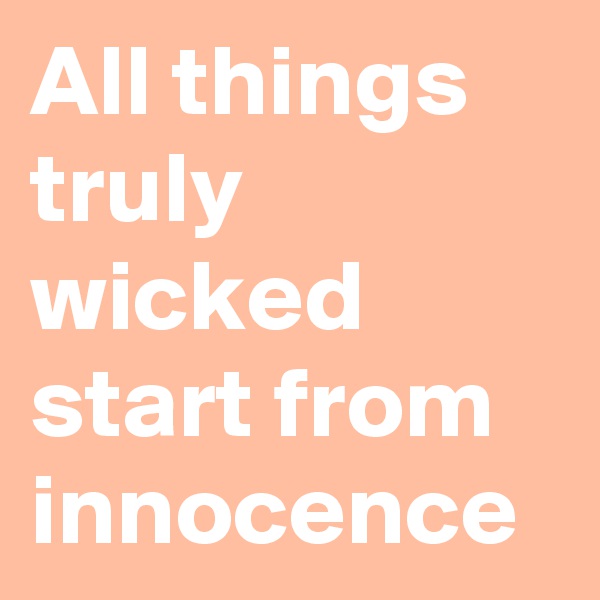 All things truly wicked start from innocence