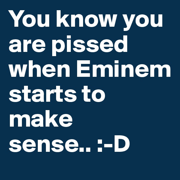 You know you are pissed when Eminem starts to make sense.. :-D