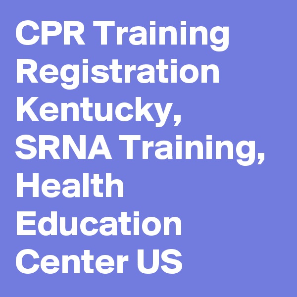 CPR Training Registration Kentucky, SRNA Training, Health Education Center US