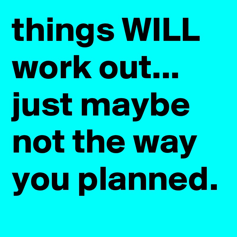things WILL work out... just maybe not the way you planned.
