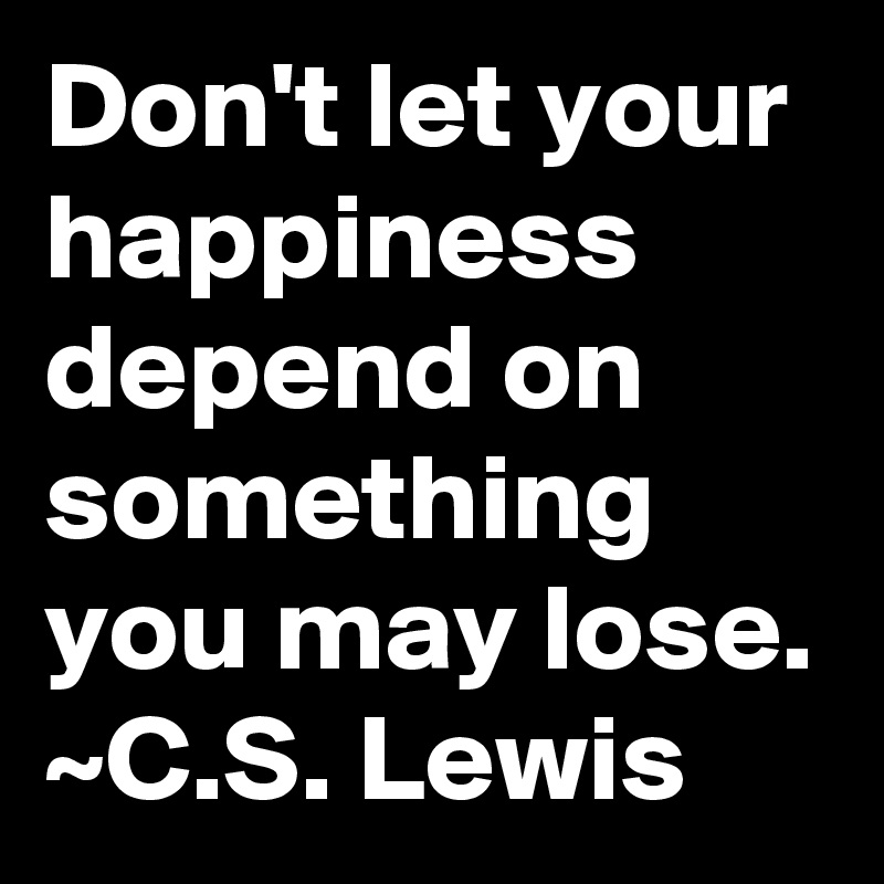 Don't let your happiness depend on something you may lose.
~C.S. Lewis