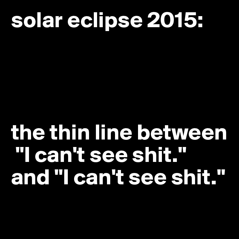solar eclipse 2015:




the thin line between
 "I can't see shit." and "I can't see shit."

