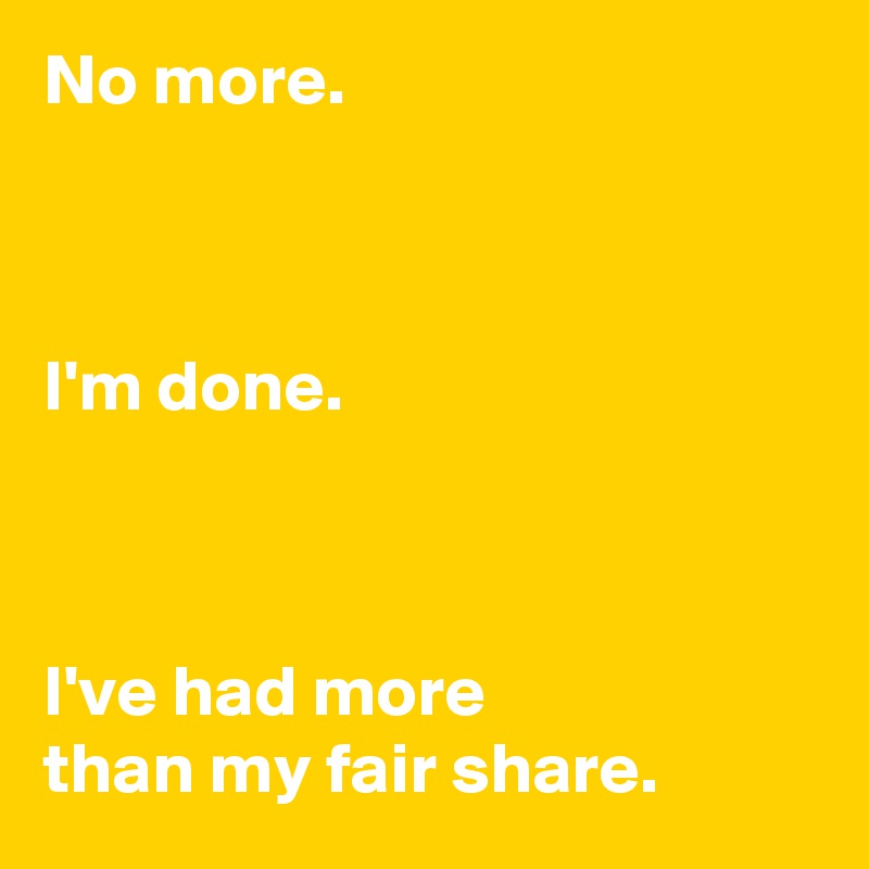 No more.



I'm done.



I've had more 
than my fair share.