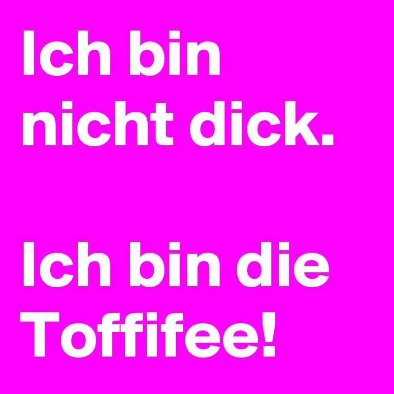 Ich bin nicht dick.

Ich bin die Toffifee!