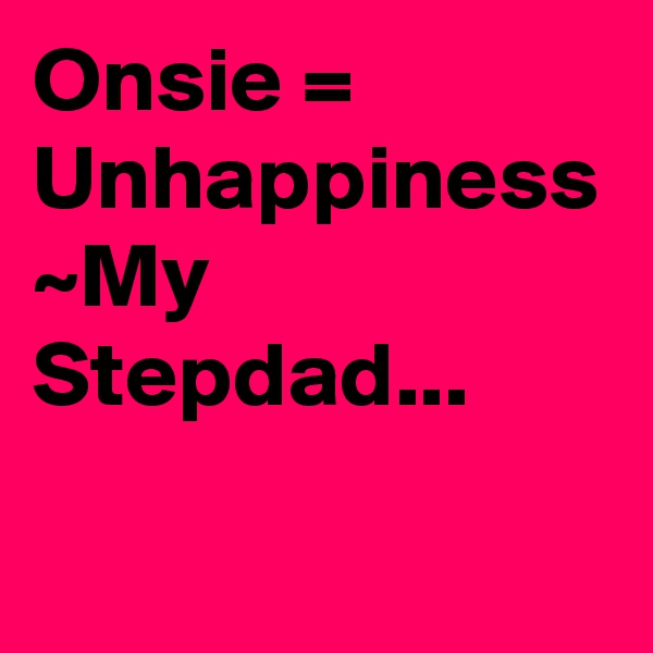 Onsie = Unhappiness
~My Stepdad...