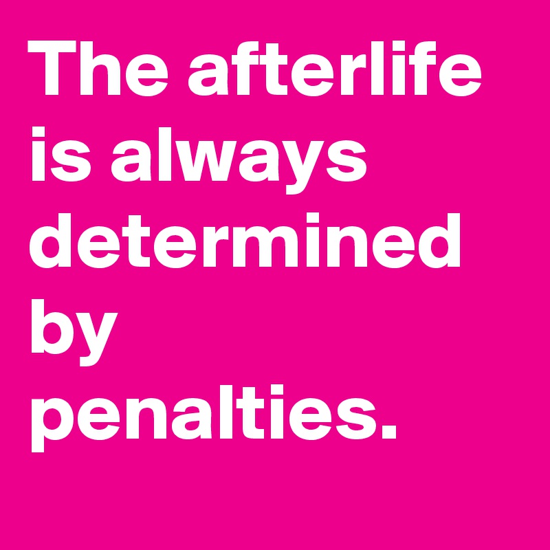 The afterlife is always determined by penalties.