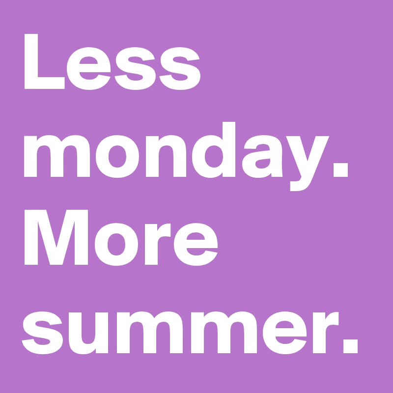 Less monday.
More summer.