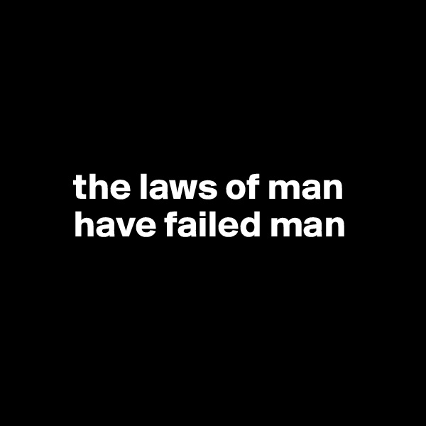 



       the laws of man  
       have failed man



