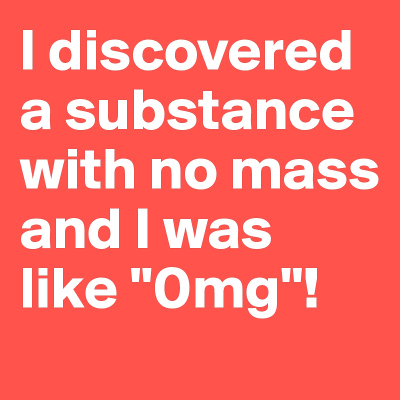 I discovered a substance with no mass and I was like "0mg"!