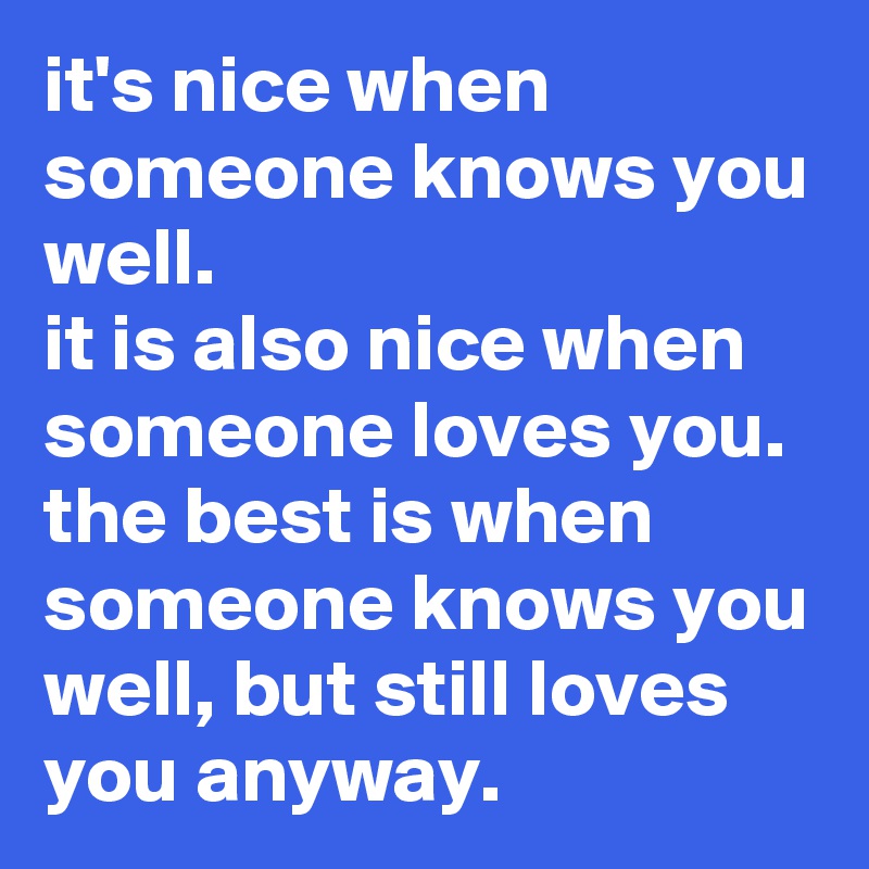it's nice when someone knows you well. 
it is also nice when someone loves you. 
the best is when someone knows you well, but still loves you anyway.