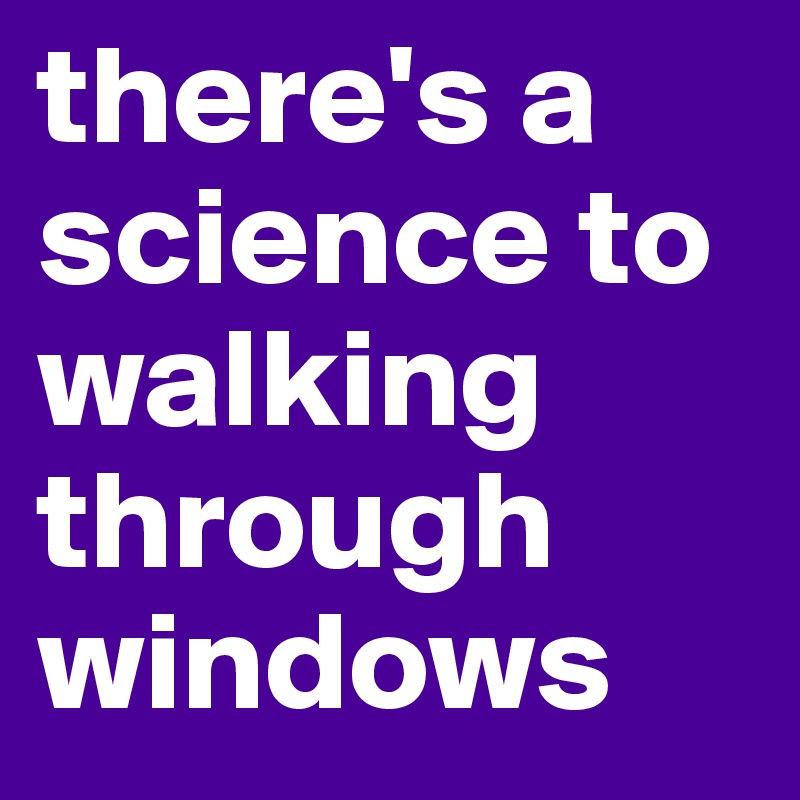 there's a science to walking through windows