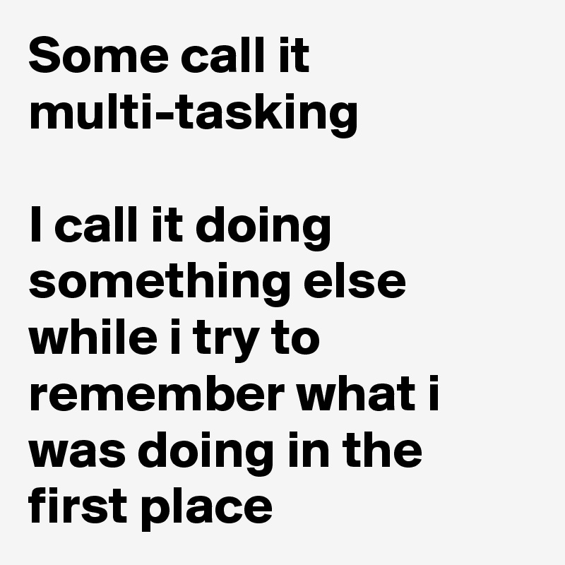 Some call it multi-tasking

I call it doing something else while i try to remember what i was doing in the first place