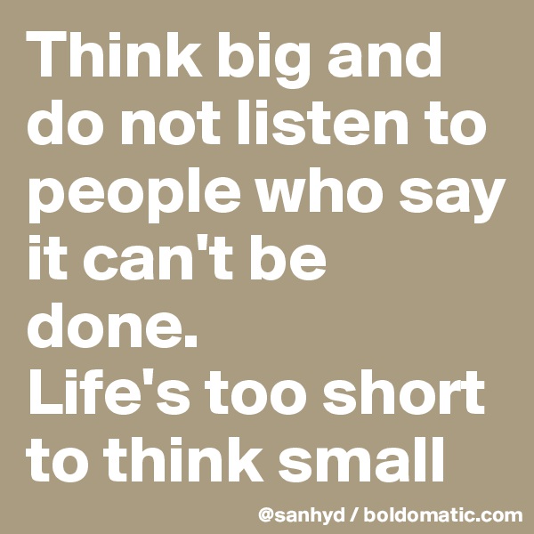 Think big and do not listen to people who say it can't be done.
Life's too short to think small