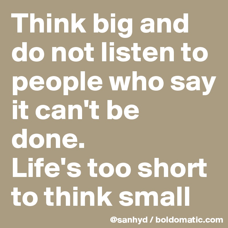 Think big and do not listen to people who say it can't be done.
Life's too short to think small