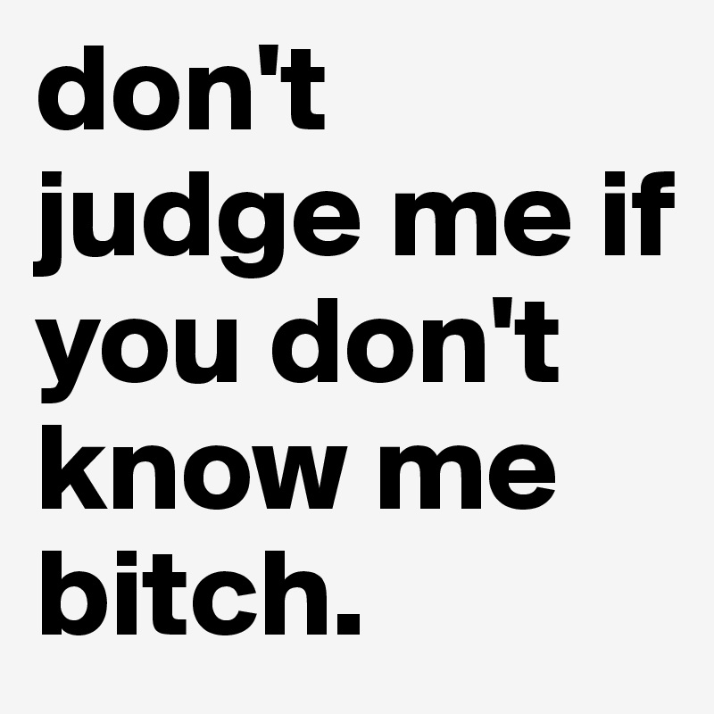 don't judge me if you don't know me bitch. 