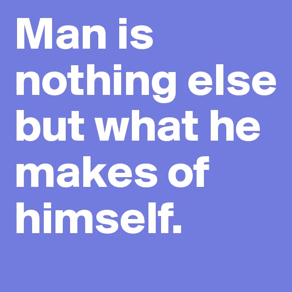 Man is nothing else but what he makes of himself.