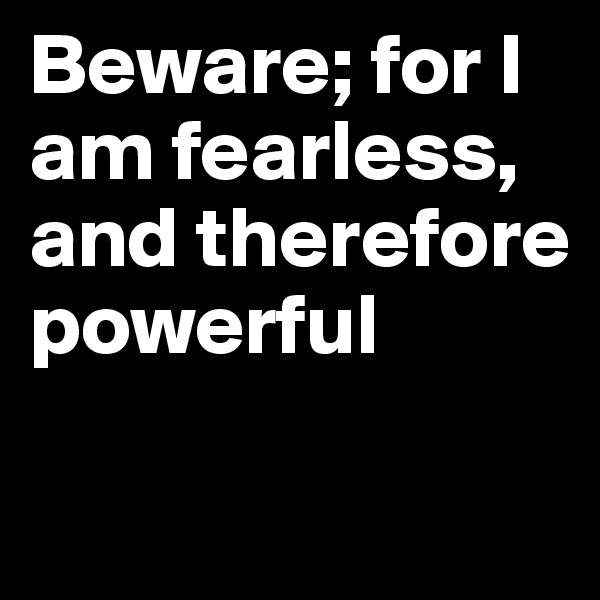 Beware; for I am fearless, and therefore powerful

